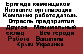 Бригада каменщиков › Название организации ­ Компания-работодатель › Отрасль предприятия ­ Другое › Минимальный оклад ­ 1 - Все города Работа » Вакансии   . Крым,Украинка